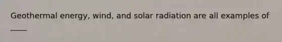 Geothermal energy, wind, and solar radiation are all examples of ____