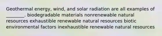 Geothermal energy, wind, and solar radiation are all examples of ________. biodegradable materials nonrenewable natural resources exhaustible renewable natural resources biotic environmental factors inexhaustible renewable natural resources