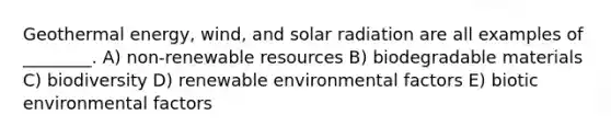 Geothermal energy, wind, and solar radiation are all examples of ________. A) non-renewable resources B) biodegradable materials C) biodiversity D) renewable environmental factors E) biotic environmental factors