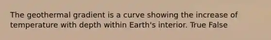 The geothermal gradient is a curve showing the increase of temperature with depth within Earth's interior. True False