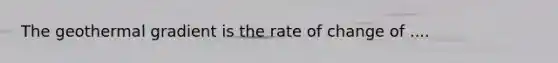 The geothermal gradient is the rate of change of ....