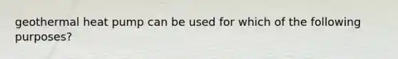 geothermal heat pump can be used for which of the following purposes?