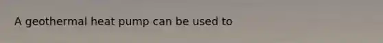 A geothermal heat pump can be used to