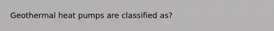 Geothermal heat pumps are classified as?