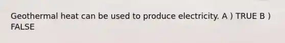 Geothermal heat can be used to produce electricity. A ) TRUE B ) FALSE