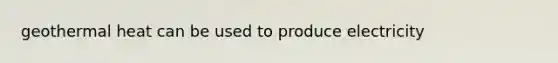 geothermal heat can be used to produce electricity