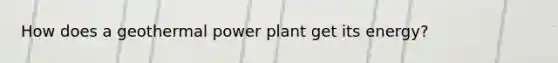 How does a geothermal power plant get its energy?