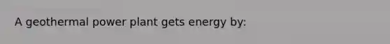 A geothermal power plant gets energy by: