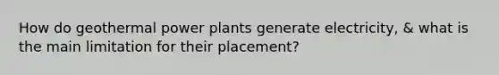 How do geothermal power plants generate electricity, & what is the main limitation for their placement?