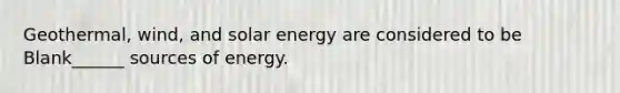 Geothermal, wind, and solar energy are considered to be Blank______ sources of energy.