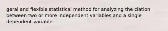 geral and flexible statistical method for analyzing the ciation between two or more independent variables and a single dependent variable.