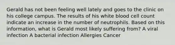 Gerald has not been feeling well lately and goes to the clinic on his college campus. The results of his white blood cell count indicate an increase in the number of neutrophils. Based on this information, what is Gerald most likely suffering from? A viral infection A bacterial infection Allergies Cancer