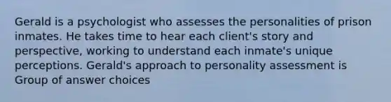 Gerald is a psychologist who assesses the personalities of prison inmates. He takes time to hear each client's story and perspective, working to understand each inmate's unique perceptions. Gerald's approach to <a href='https://www.questionai.com/knowledge/kr5HTzxRA5-personality-assessment' class='anchor-knowledge'>personality assessment</a> is Group of answer choices