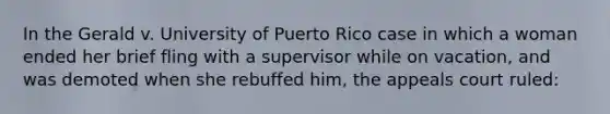 In the Gerald v. University of Puerto Rico case in which a woman ended her brief fling with a supervisor while on vacation, and was demoted when she rebuffed him, the appeals court ruled: