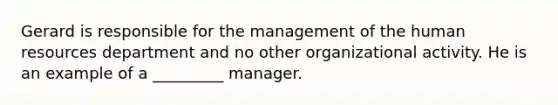 Gerard is responsible for the management of the human resources department and no other organizational activity. He is an example of a _________ manager.