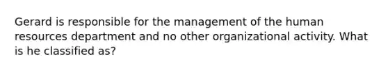 Gerard is responsible for the management of the human resources department and no other organizational activity. What is he classified as?