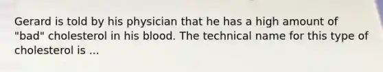 Gerard is told by his physician that he has a high amount of "bad" cholesterol in his blood. The technical name for this type of cholesterol is ...