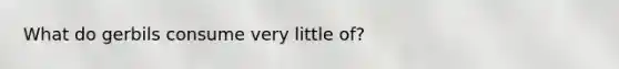 What do gerbils consume very little of?