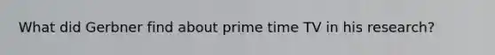 What did Gerbner find about prime time TV in his research?