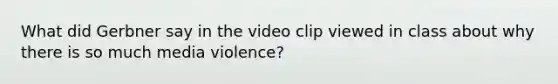 What did Gerbner say in the video clip viewed in class about why there is so much media violence?