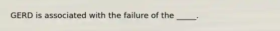 GERD is associated with the failure of the _____.