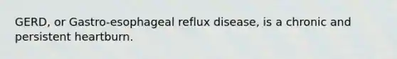 GERD, or Gastro-esophageal reflux disease, is a chronic and persistent heartburn.