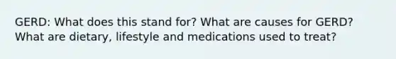 GERD: What does this stand for? What are causes for GERD? What are dietary, lifestyle and medications used to treat?