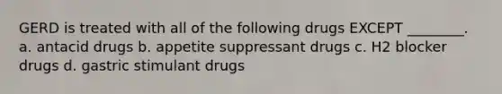 GERD is treated with all of the following drugs EXCEPT ________. a. antacid drugs b. appetite suppressant drugs c. H2 blocker drugs d. gastric stimulant drugs