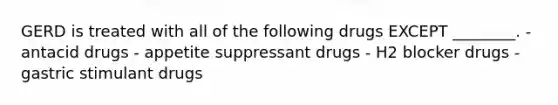 GERD is treated with all of the following drugs EXCEPT ________. - antacid drugs - appetite suppressant drugs - H2 blocker drugs - gastric stimulant drugs