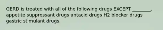 GERD is treated with all of the following drugs EXCEPT ________. appetite suppressant drugs antacid drugs H2 blocker drugs gastric stimulant drugs