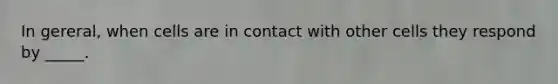 In gereral, when cells are in contact with other cells they respond by _____.