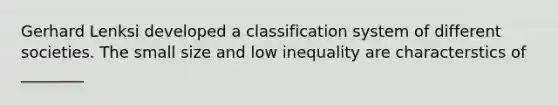 Gerhard Lenksi developed a classification system of different societies. The small size and low inequality are characterstics of ________