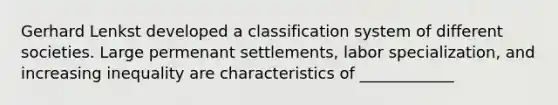 Gerhard Lenkst developed a classification system of different societies. Large permenant settlements, labor specialization, and increasing inequality are characteristics of ____________