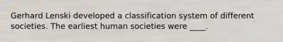 Gerhard Lenski developed a classification system of different societies. The earliest human societies were ____.