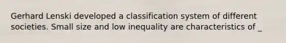 Gerhard Lenski developed a classification system of different societies. Small size and low inequality are characteristics of _