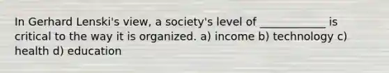 In Gerhard Lenski's view, a society's level of ____________ is critical to the way it is organized. a) income b) technology c) health d) education