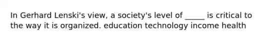 In Gerhard Lenski's view, a society's level of _____ is critical to the way it is organized. education technology income health