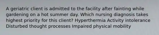 A geriatric client is admitted to the facility after fainting while gardening on a hot summer day. Which nursing diagnosis takes highest priority for this client? Hyperthermia Activity intolerance Disturbed thought processes Impaired physical mobility