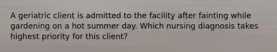 A geriatric client is admitted to the facility after fainting while gardening on a hot summer day. Which nursing diagnosis takes highest priority for this client?