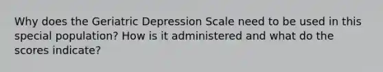 Why does the Geriatric Depression Scale need to be used in this special population? How is it administered and what do the scores indicate?