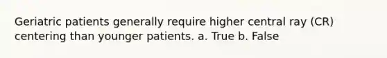 Geriatric patients generally require higher central ray (CR) centering than younger patients. a. True b. False