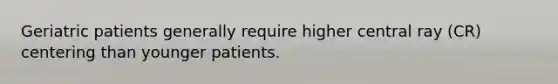 Geriatric patients generally require higher central ray (CR) centering than younger patients.