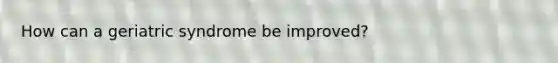 How can a geriatric syndrome be improved?