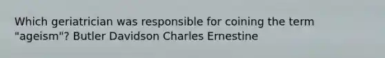 Which geriatrician was responsible for coining the term "ageism"? Butler Davidson Charles Ernestine