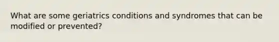 What are some geriatrics conditions and syndromes that can be modified or prevented?