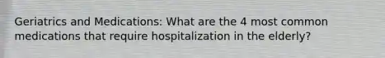 Geriatrics and Medications: What are the 4 most common medications that require hospitalization in the elderly?