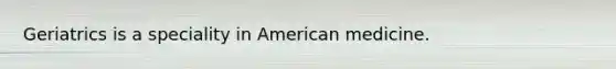 Geriatrics is a speciality in American medicine.