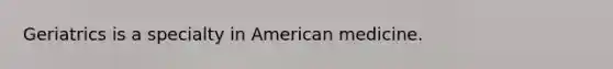 Geriatrics is a specialty in American medicine.