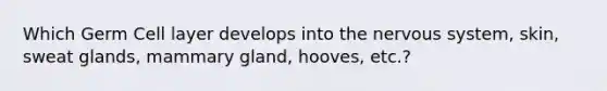 Which Germ Cell layer develops into the <a href='https://www.questionai.com/knowledge/kThdVqrsqy-nervous-system' class='anchor-knowledge'>nervous system</a>, skin, sweat glands, mammary gland, hooves, etc.?