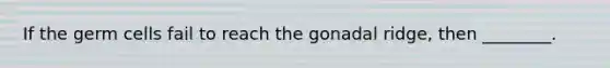 If the germ cells fail to reach the gonadal ridge, then ________.